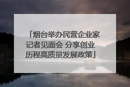 烟台举办民营企业家记者见面会 分享创业历程高质量发展政策